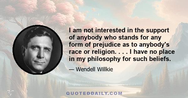 I am not interested in the support of anybody who stands for any form of prejudice as to anybody's race or religion. . . . I have no place in my philosophy for such beliefs.