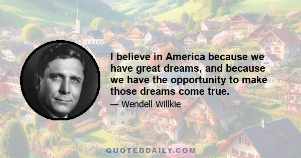 I believe in America because we have great dreams, and because we have the opportunity to make those dreams come true.