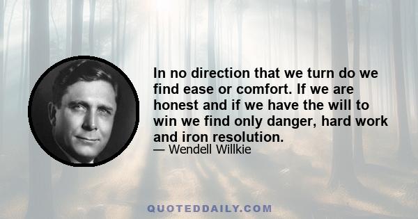 In no direction that we turn do we find ease or comfort. If we are honest and if we have the will to win we find only danger, hard work and iron resolution.