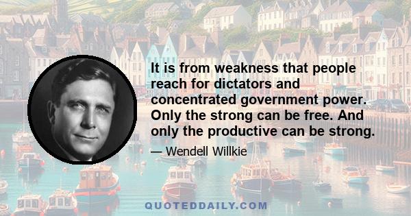 It is from weakness that people reach for dictators and concentrated government power. Only the strong can be free. And only the productive can be strong.