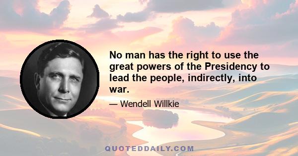 No man has the right to use the great powers of the Presidency to lead the people, indirectly, into war.