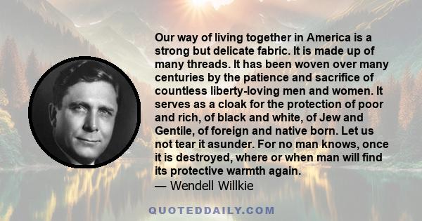 Our way of living together in America is a strong but delicate fabric. It is made up of many threads. It has been woven over many centuries by the patience and sacrifice of countless liberty-loving men and women. It