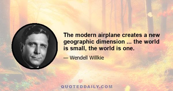 The modern airplane creates a new geographic dimension ... the world is small, the world is one.