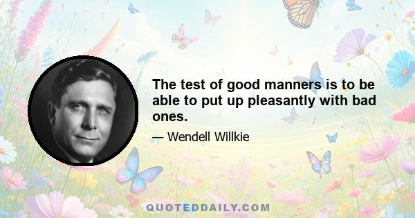 The test of good manners is to be able to put up pleasantly with bad ones.