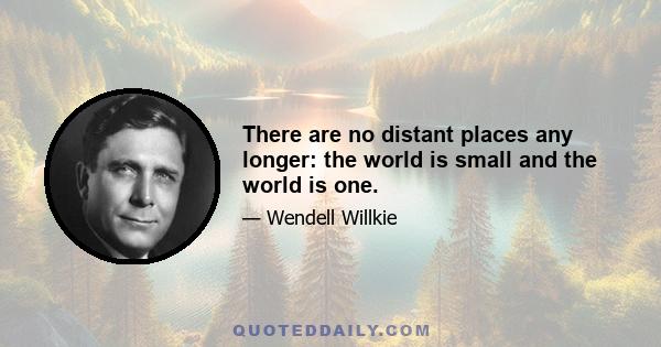 There are no distant places any longer: the world is small and the world is one.