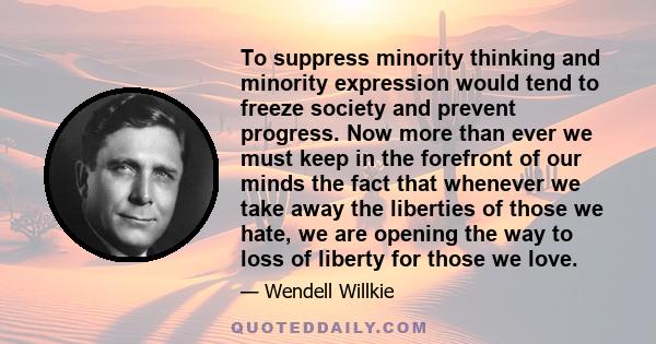 To suppress minority thinking and minority expression would tend to freeze society and prevent progress. Now more than ever we must keep in the forefront of our minds the fact that whenever we take away the liberties of 