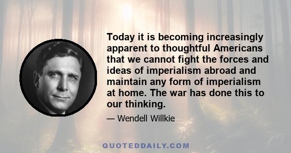 Today it is becoming increasingly apparent to thoughtful Americans that we cannot fight the forces and ideas of imperialism abroad and maintain any form of imperialism at home. The war has done this to our thinking.