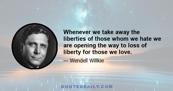 Whenever we take away the liberties of those whom we hate we are opening the way to loss of liberty for those we love.