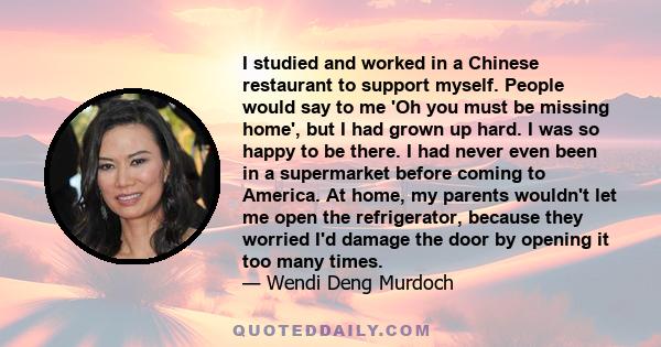 I studied and worked in a Chinese restaurant to support myself. People would say to me 'Oh you must be missing home', but I had grown up hard. I was so happy to be there. I had never even been in a supermarket before