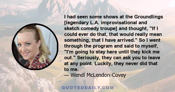 I had seen some shows at the Groundlings [legendary L.A. improvisational and sketch comedy troupe] and thought, If I could ever do that, that would really mean something, that I have arrived. So I went through the