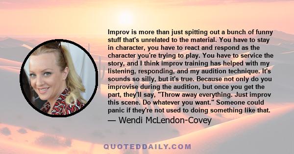 Improv is more than just spitting out a bunch of funny stuff that's unrelated to the material. You have to stay in character, you have to react and respond as the character you're trying to play. You have to service the 