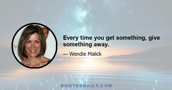 Every time you get something, give something away.