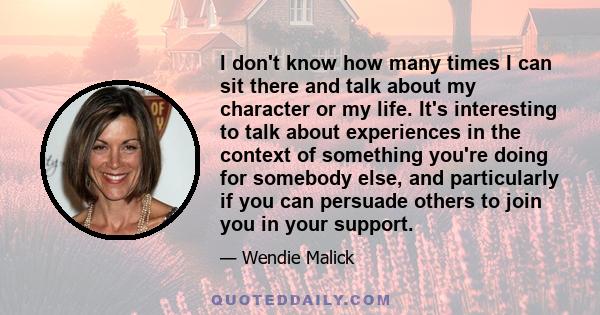 I don't know how many times I can sit there and talk about my character or my life. It's interesting to talk about experiences in the context of something you're doing for somebody else, and particularly if you can