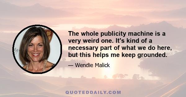 The whole publicity machine is a very weird one. It's kind of a necessary part of what we do here, but this helps me keep grounded.