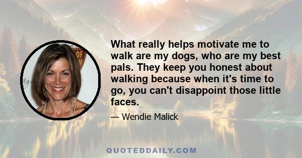 What really helps motivate me to walk are my dogs, who are my best pals. They keep you honest about walking because when it's time to go, you can't disappoint those little faces.