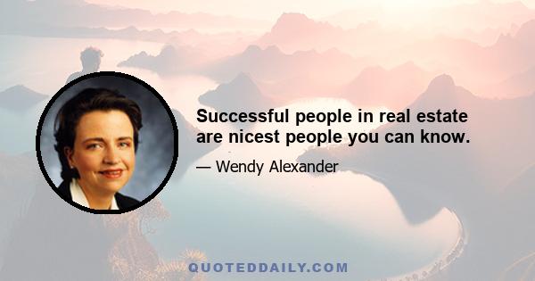 Successful people in real estate are nicest people you can know.