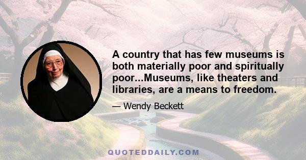 A country that has few museums is both materially poor and spiritually poor...Museums, like theaters and libraries, are a means to freedom.