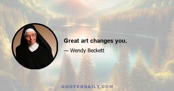 Great art changes you.