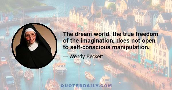 The dream world, the true freedom of the imagination, does not open to self-conscious manipulation.