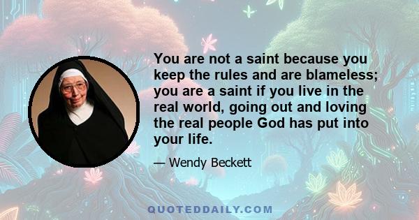 You are not a saint because you keep the rules and are blameless; you are a saint if you live in the real world, going out and loving the real people God has put into your life.