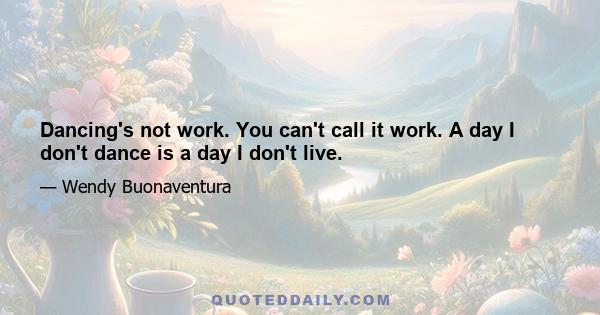 Dancing's not work. You can't call it work. A day I don't dance is a day I don't live.