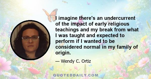 I imagine there's an undercurrent of the impact of early religious teachings and my break from what I was taught and expected to perform if I wanted to be considered normal in my family of origin.