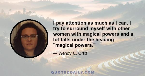 I pay attention as much as I can. I try to surround myself with other women with magical powers and a lot falls under the heading magical powers.