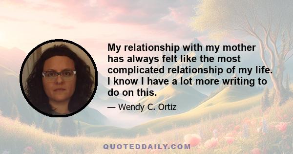 My relationship with my mother has always felt like the most complicated relationship of my life. I know I have a lot more writing to do on this.