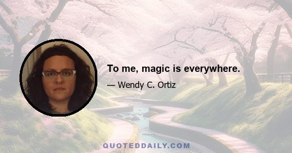 To me, magic is everywhere.