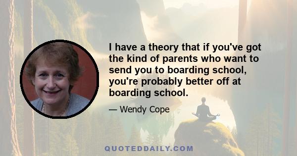 I have a theory that if you've got the kind of parents who want to send you to boarding school, you're probably better off at boarding school.