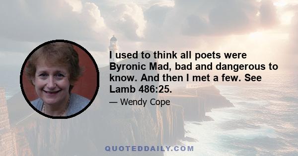 I used to think all poets were Byronic Mad, bad and dangerous to know. And then I met a few. See Lamb 486:25.