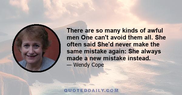 There are so many kinds of awful men One can't avoid them all. She often said She'd never make the same mistake again: She always made a new mistake instead.