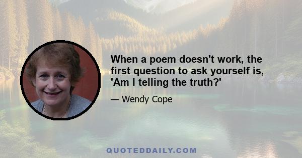 When a poem doesn't work, the first question to ask yourself is, 'Am I telling the truth?'