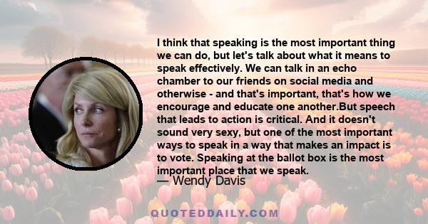 I think that speaking is the most important thing we can do, but let's talk about what it means to speak effectively. We can talk in an echo chamber to our friends on social media and otherwise - and that's important,