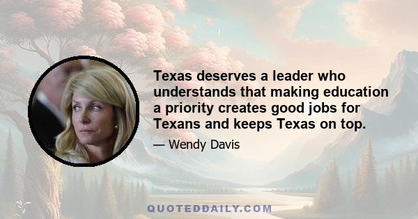 Texas deserves a leader who understands that making education a priority creates good jobs for Texans and keeps Texas on top.