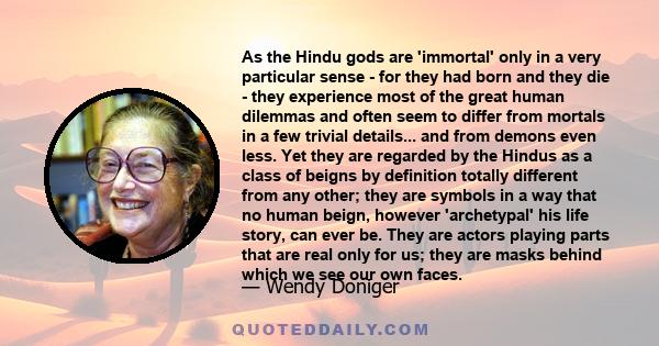 As the Hindu gods are 'immortal' only in a very particular sense - for they had born and they die - they experience most of the great human dilemmas and often seem to differ from mortals in a few trivial details... and