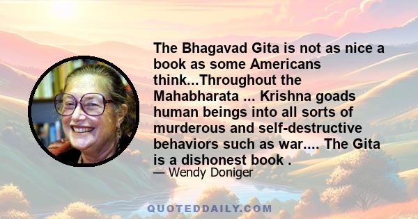 The Bhagavad Gita is not as nice a book as some Americans think...Throughout the Mahabharata ... Krishna goads human beings into all sorts of murderous and self-destructive behaviors such as war.... The Gita is a