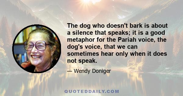 The dog who doesn't bark is about a silence that speaks; it is a good metaphor for the Pariah voice, the dog's voice, that we can sometimes hear only when it does not speak.