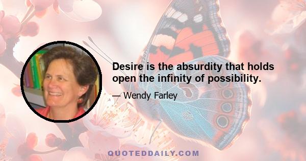 Desire is the absurdity that holds open the infinity of possibility.