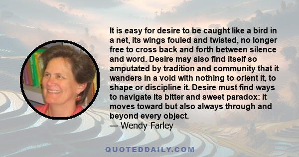 It is easy for desire to be caught like a bird in a net, its wings fouled and twisted, no longer free to cross back and forth between silence and word. Desire may also find itself so amputated by tradition and community 