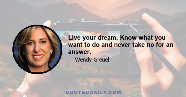 Live your dream. Know what you want to do and never take no for an answer.