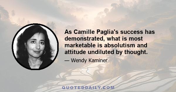 As Camille Paglia's success has demonstrated, what is most marketable is absolutism and attitude undiluted by thought.