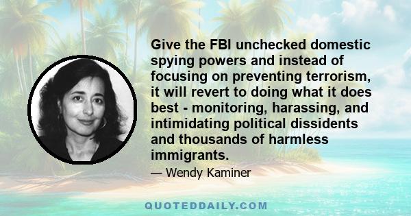 Give the FBI unchecked domestic spying powers and instead of focusing on preventing terrorism, it will revert to doing what it does best - monitoring, harassing, and intimidating political dissidents and thousands of