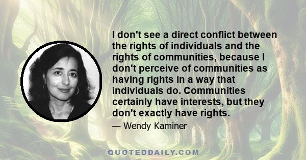 I don't see a direct conflict between the rights of individuals and the rights of communities, because I don't perceive of communities as having rights in a way that individuals do. Communities certainly have interests, 