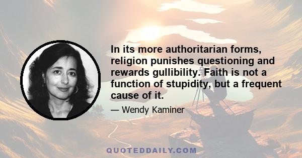 In its more authoritarian forms, religion punishes questioning and rewards gullibility. Faith is not a function of stupidity, but a frequent cause of it.