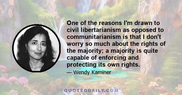 One of the reasons I'm drawn to civil libertarianism as opposed to communitarianism is that I don't worry so much about the rights of the majority; a majority is quite capable of enforcing and protecting its own rights.