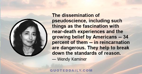 The dissemination of pseudoscience, including such things as the fascination with near-death experiences and the growing belief by Americans -- 34 percent of them -- in reincarnation are dangerous. They help to break