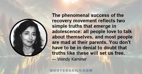 The phenomenal success of the recovery movement reflects two simple truths that emerge in adolescence: all people love to talk about themselves, and most people are mad at their parents. You don't have to be in denial