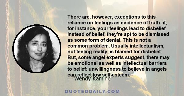 There are, however, exceptions to this reliance on feelings as evidence of truth: if, for instance, your feelings lead to disbelief instead of belief, they're apt to be dismissed as some form of denial. This is not a