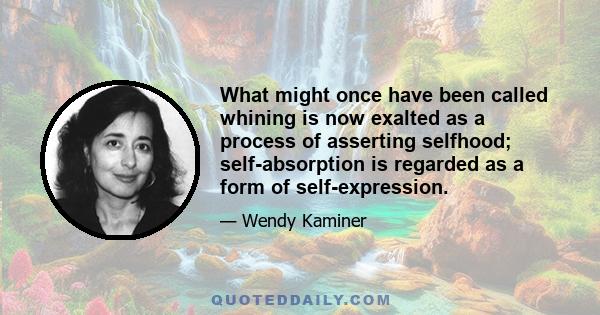 What might once have been called whining is now exalted as a process of asserting selfhood; self-absorption is regarded as a form of self-expression.